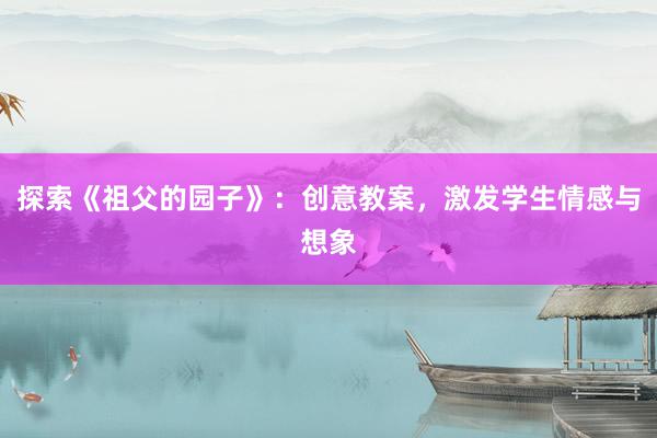 探索《祖父的园子》：创意教案，激发学生情感与想象