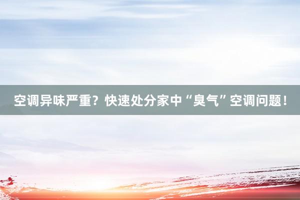 空调异味严重？快速处分家中“臭气”空调问题！